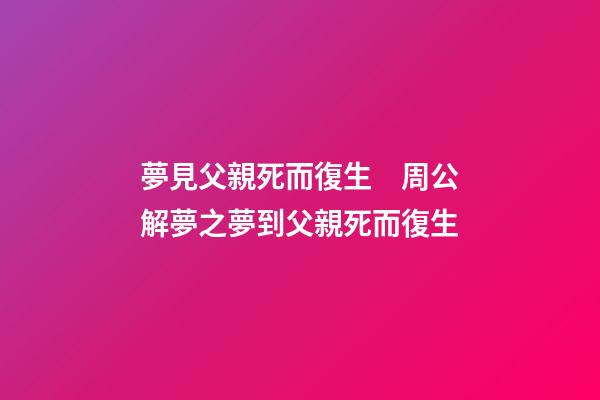 夢見父親死而復生　周公解夢之夢到父親死而復生